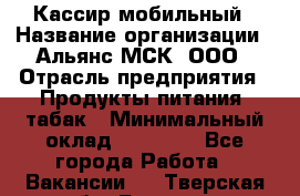 Кассир мобильный › Название организации ­ Альянс-МСК, ООО › Отрасль предприятия ­ Продукты питания, табак › Минимальный оклад ­ 27 000 - Все города Работа » Вакансии   . Тверская обл.,Бежецк г.